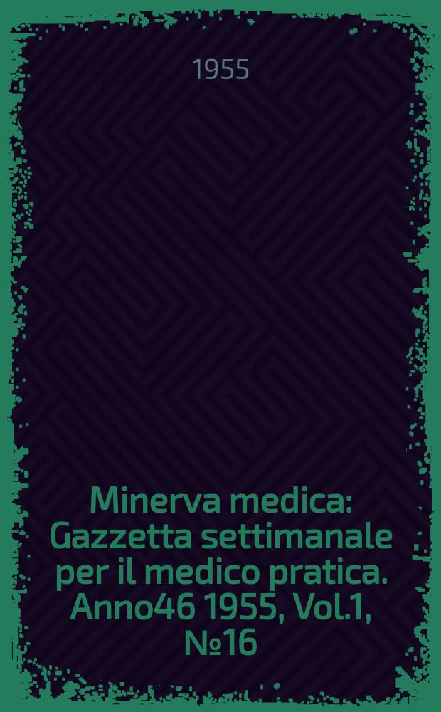 Minerva medica : Gazzetta settimanale per il medico pratica. Anno46 1955, Vol.1, №16