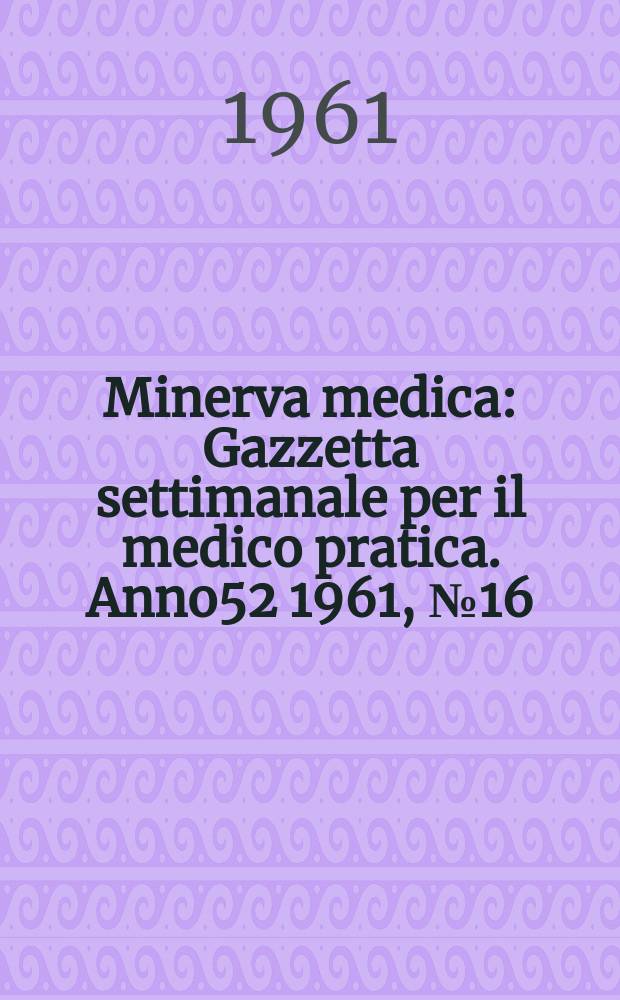 Minerva medica : Gazzetta settimanale per il medico pratica. Anno52 1961, №16