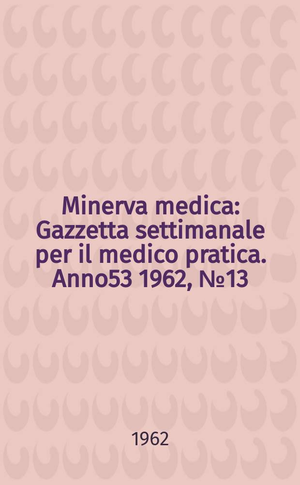 Minerva medica : Gazzetta settimanale per il medico pratica. Anno53 1962, №13