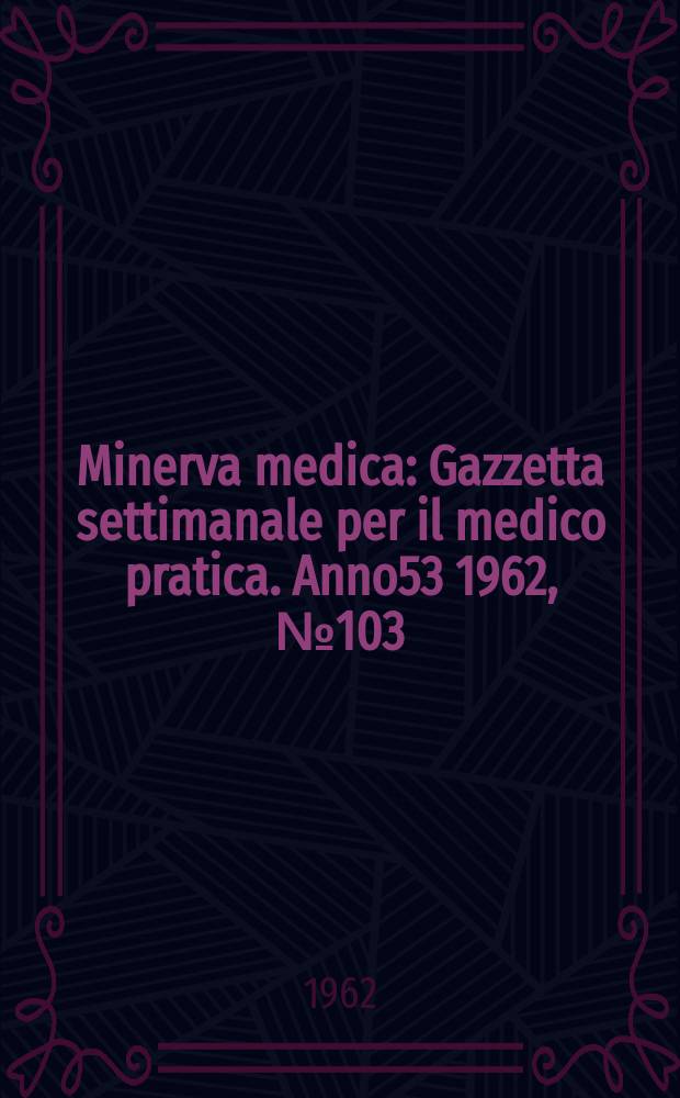 Minerva medica : Gazzetta settimanale per il medico pratica. Anno53 1962, №103