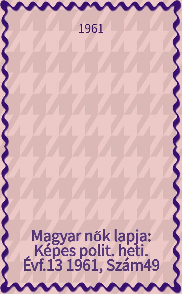 Magyar nők lapja : Képes polit. heti. Évf.13 1961, Szám49