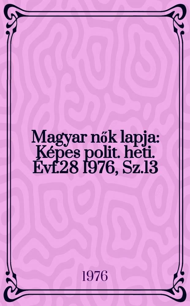 Magyar nők lapja : K&eacute;pes polit. heti. &Eacute;vf.28 1976, Sz.13