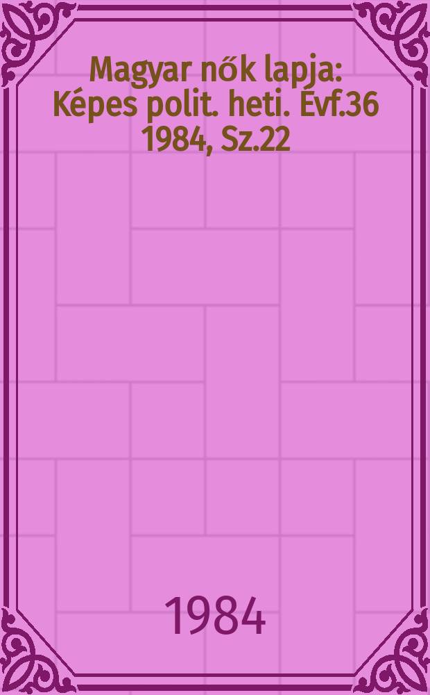 Magyar nők lapja : K&eacute;pes polit. heti. &Eacute;vf.36 1984, Sz.22