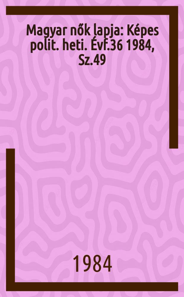 Magyar nők lapja : K&eacute;pes polit. heti. &Eacute;vf.36 1984, Sz.49