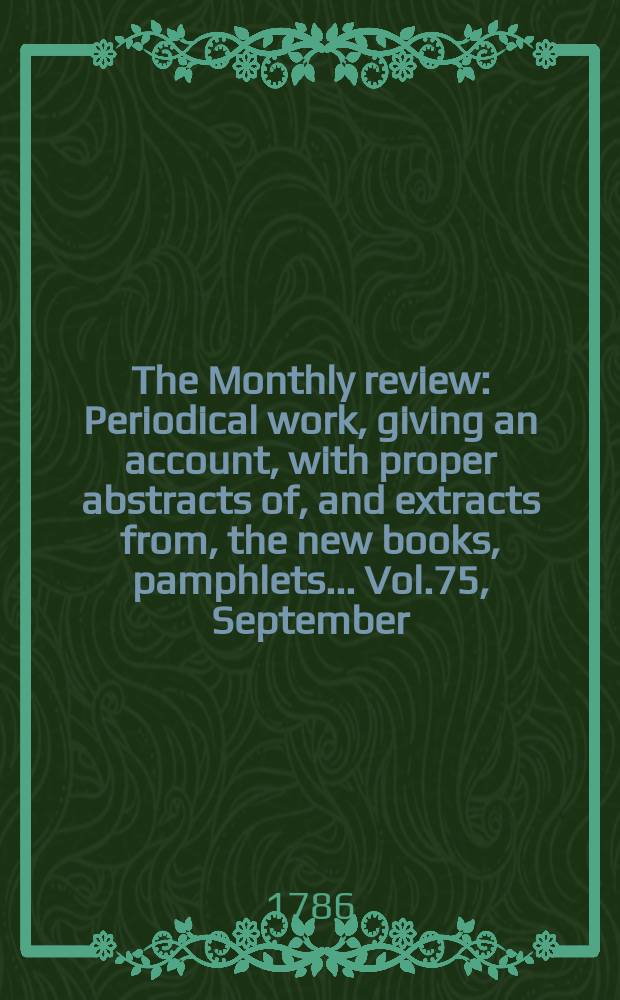 The Monthly review : Periodical work, giving an account, with proper abstracts of, and extracts from, the new books, pamphlets ... Vol.75, September