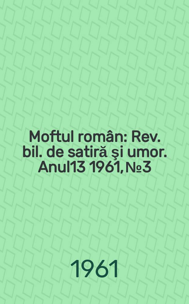 Moftul rom&acirc;n : Rev. bil. de satiră şi umor. Anul13 1961, №3