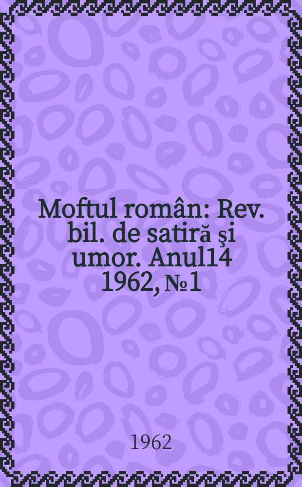Moftul rom&acirc;n : Rev. bil. de satiră şi umor. Anul14 1962, №1