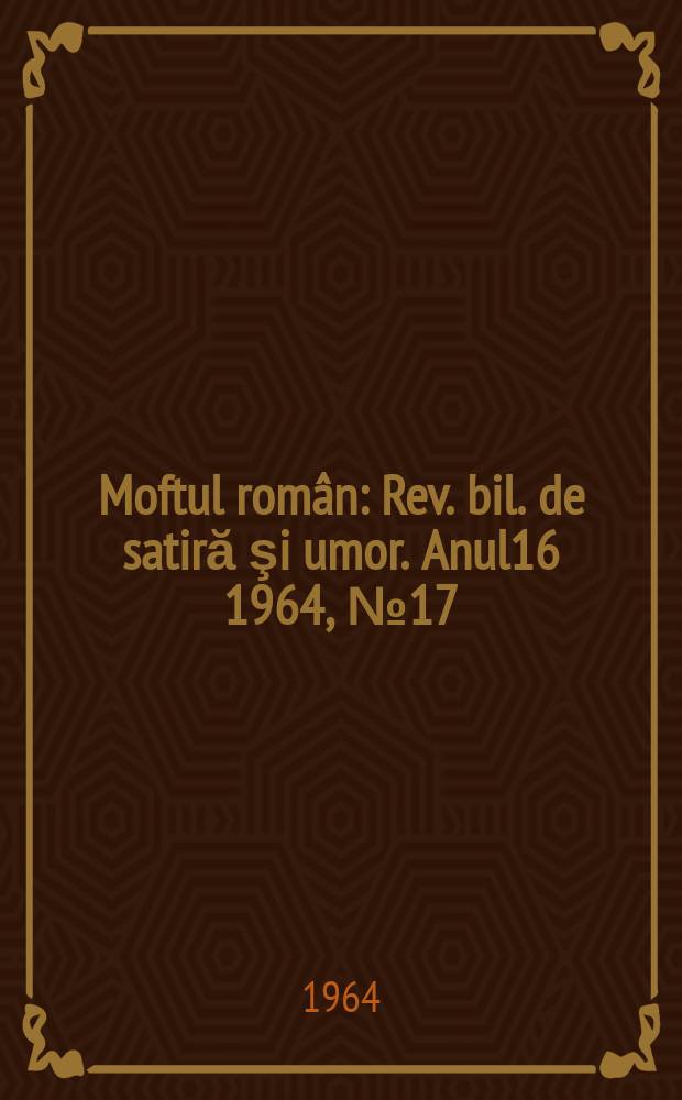 Moftul român : Rev. bil. de satiră şi umor. Anul16 1964, №17