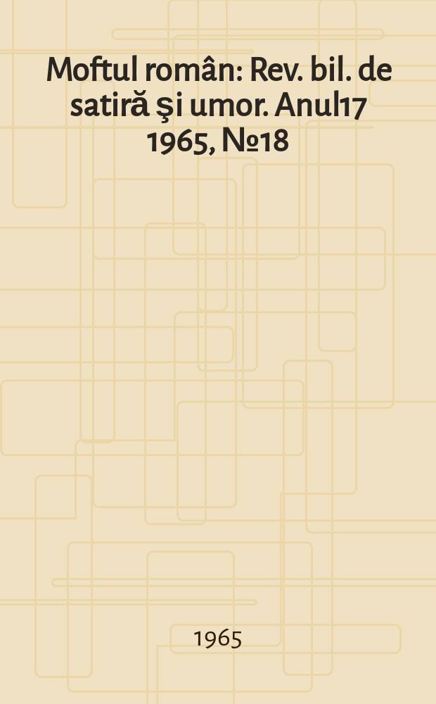 Moftul român : Rev. bil. de satiră şi umor. Anul17 1965, №18