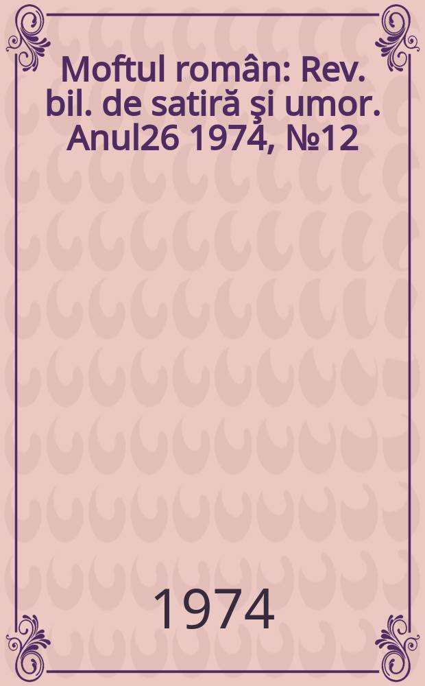 Moftul rom&acirc;n : Rev. bil. de satiră şi umor. Anul26 1974, №12