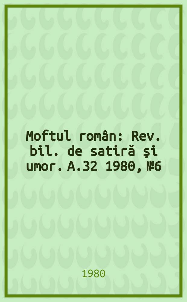 Moftul român : Rev. bil. de satiră şi umor. A.32 1980, №6