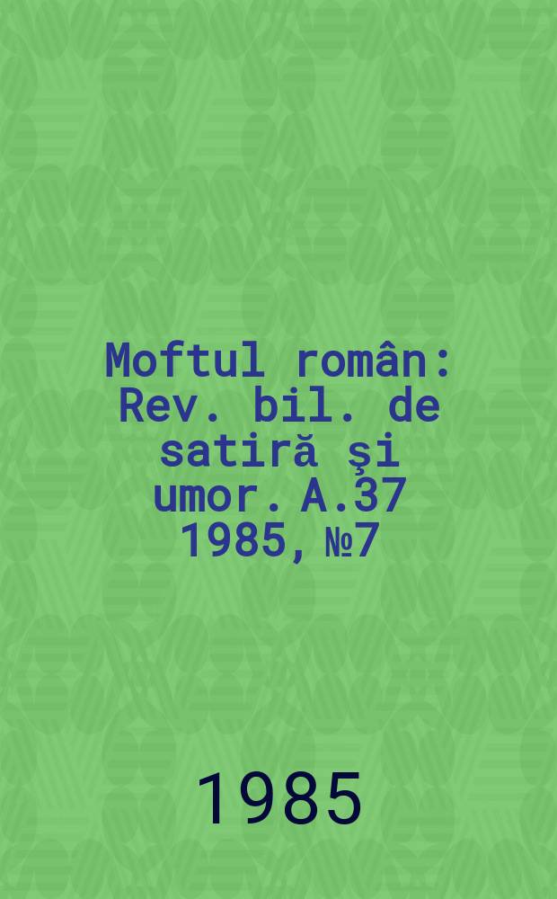 Moftul român : Rev. bil. de satiră şi umor. A.37 1985, №7