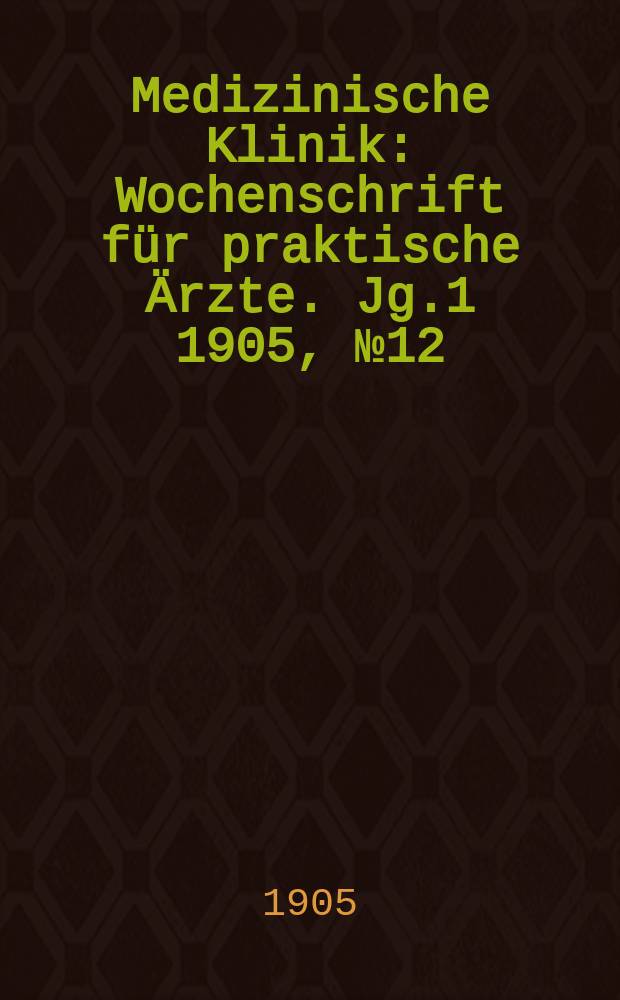 Medizinische Klinik : Wochenschrift für praktische Ärzte. Jg.1 1905, №12