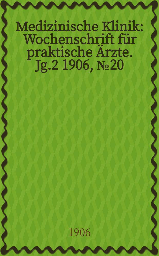 Medizinische Klinik : Wochenschrift f&uuml;r praktische &Auml;rzte. Jg.2 1906, №20