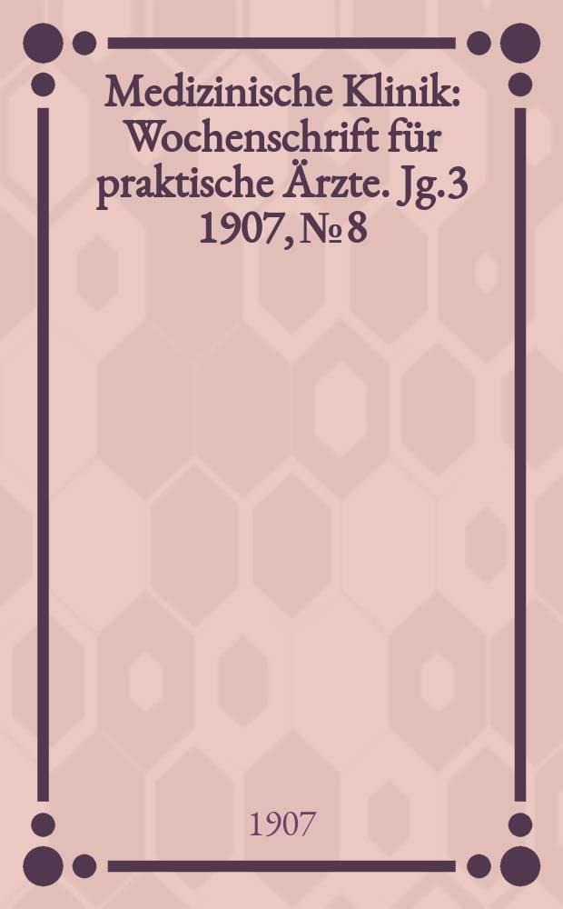 Medizinische Klinik : Wochenschrift f&uuml;r praktische &Auml;rzte. Jg.3 1907, №8