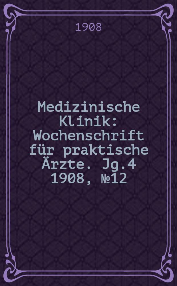 Medizinische Klinik : Wochenschrift für praktische Ärzte. Jg.4 1908, №12
