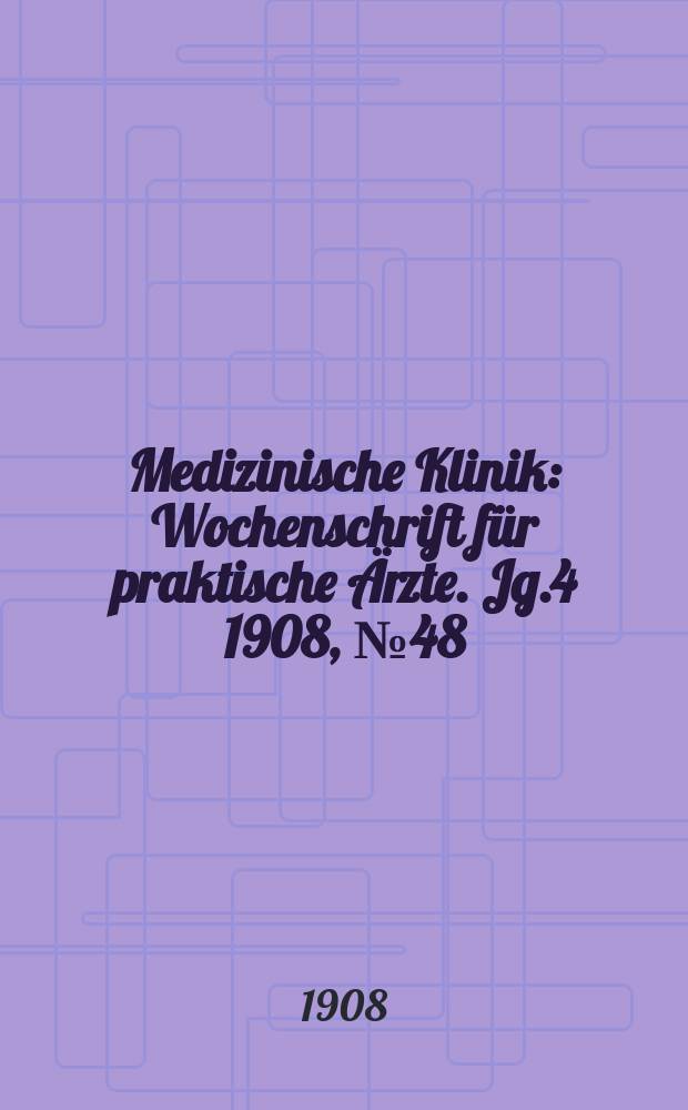 Medizinische Klinik : Wochenschrift für praktische Ärzte. Jg.4 1908, №48