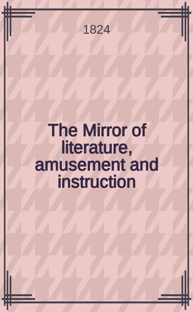The Mirror of literature, amusement and instruction : Containing original essays... select extracts from new and expansive works ... Vol.3, №72