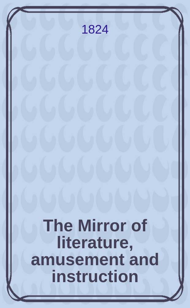 The Mirror of literature, amusement and instruction : Containing original essays... select extracts from new and expansive works ... Vol.4, №91