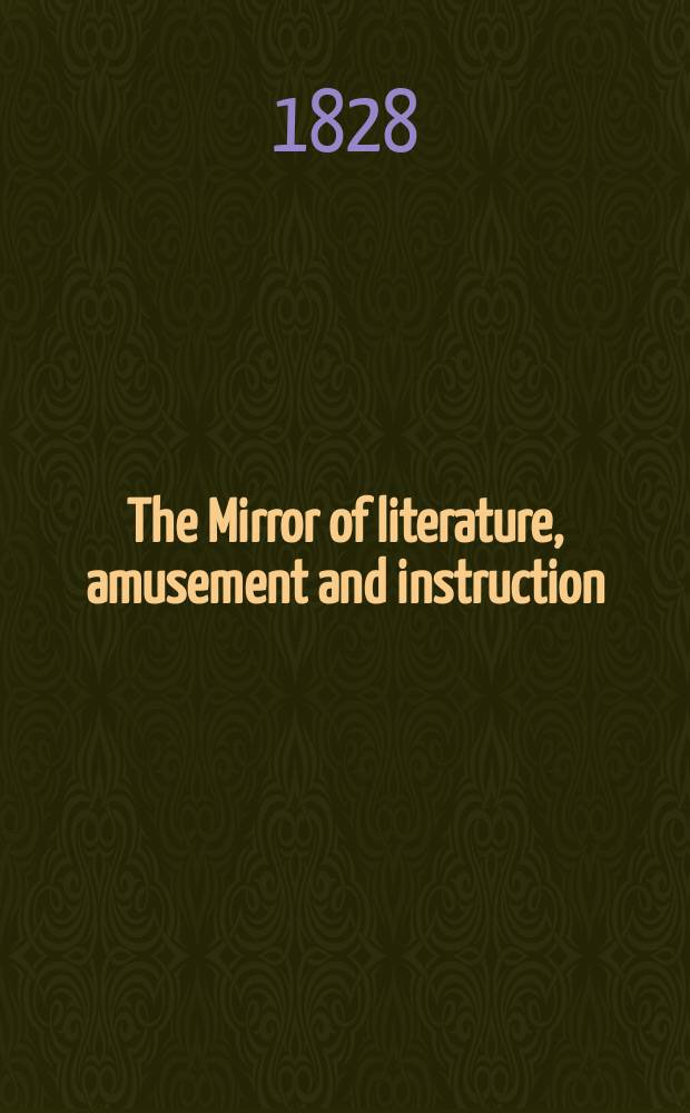The Mirror of literature, amusement and instruction : Containing original essays... select extracts from new and expansive works ... Vol.11, №309