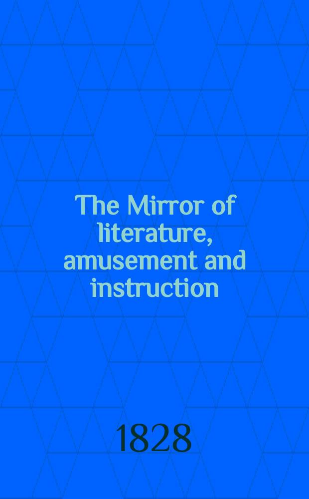 The Mirror of literature, amusement and instruction : Containing original essays... select extracts from new and expansive works ... Vol.11, №314