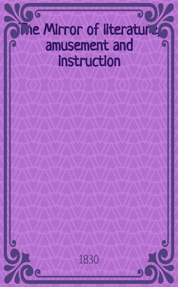 The Mirror of literature, amusement and instruction : Containing original essays... select extracts from new and expansive works ... Vol.15, №413
