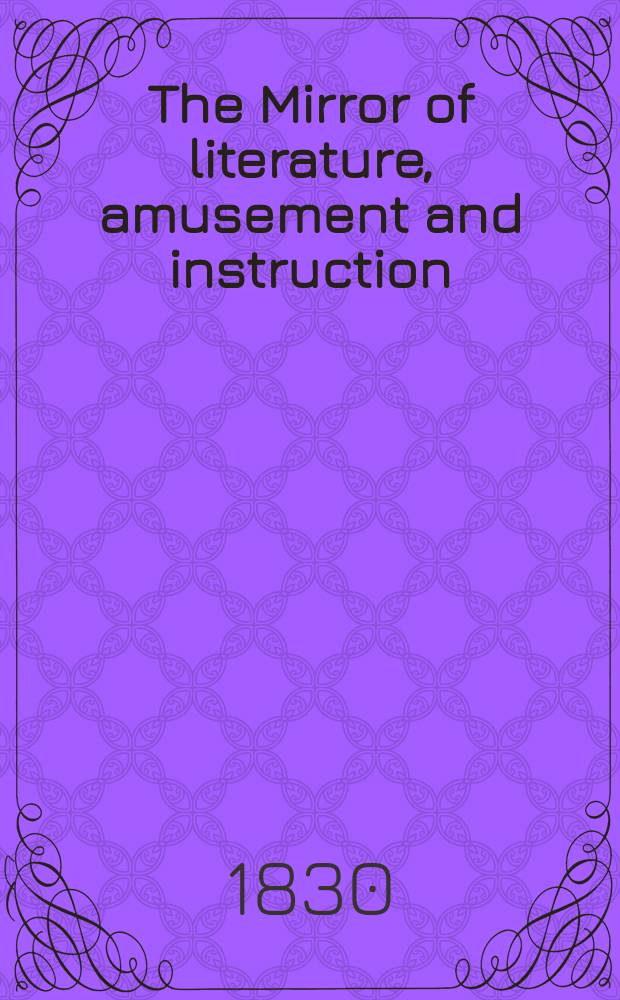 The Mirror of literature, amusement and instruction : Containing original essays... select extracts from new and expansive works ... Vol.15, №414