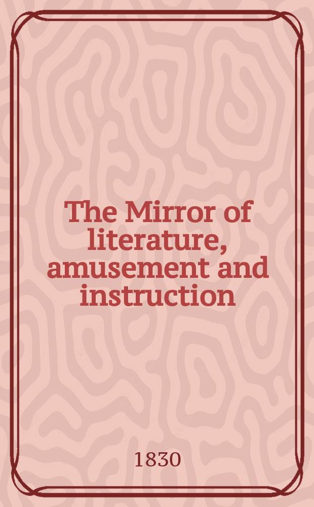 The Mirror of literature, amusement and instruction : Containing original essays... select extracts from new and expansive works ... Vol.15, №432