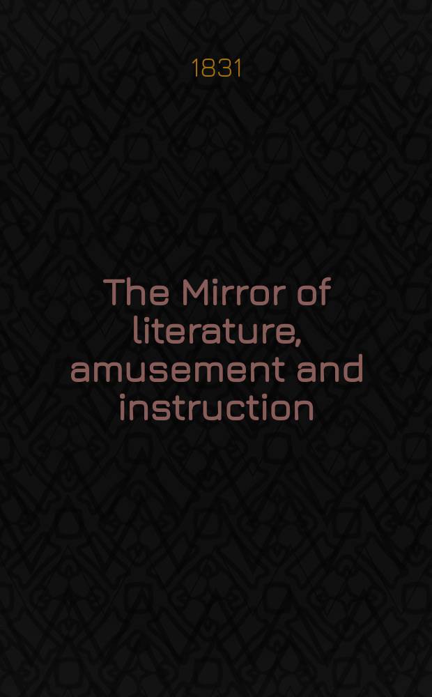 The Mirror of literature, amusement and instruction : Containing original essays... select extracts from new and expansive works ... Vol.17, №489