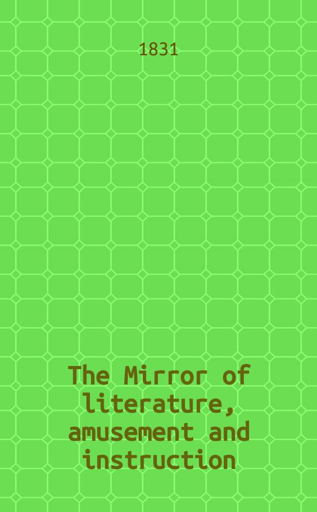The Mirror of literature, amusement and instruction : Containing original essays... select extracts from new and expansive works ... Vol.18, №497