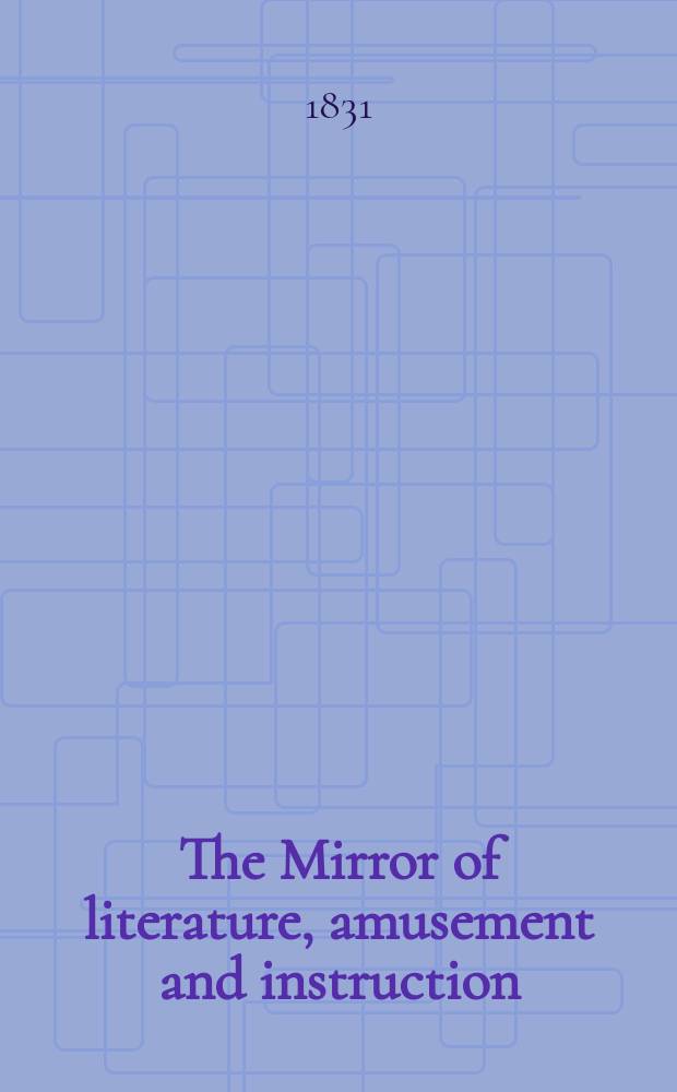 The Mirror of literature, amusement and instruction : Containing original essays... select extracts from new and expansive works ... Vol.18, №502