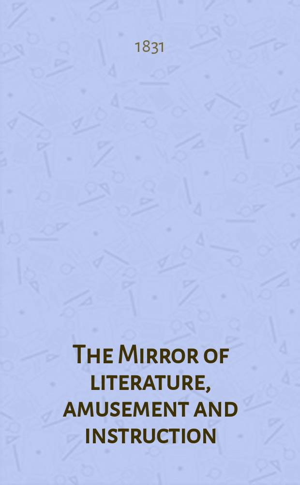 The Mirror of literature, amusement and instruction : Containing original essays... select extracts from new and expansive works ... Vol.18, №503