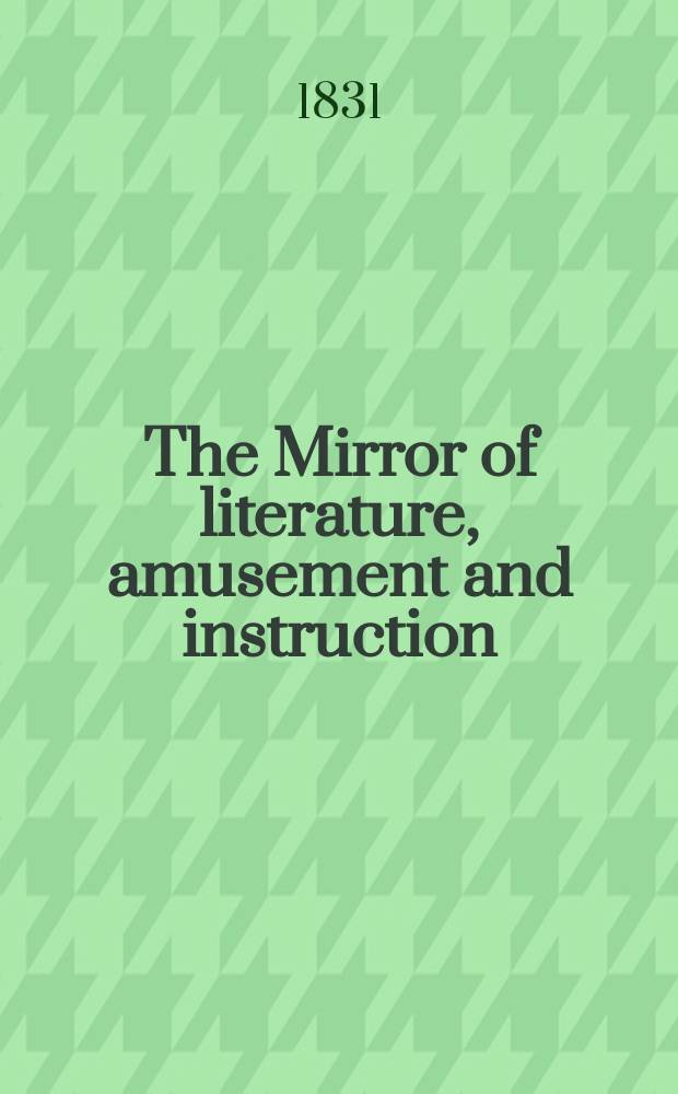 The Mirror of literature, amusement and instruction : Containing original essays... select extracts from new and expansive works ... Vol.18, №506