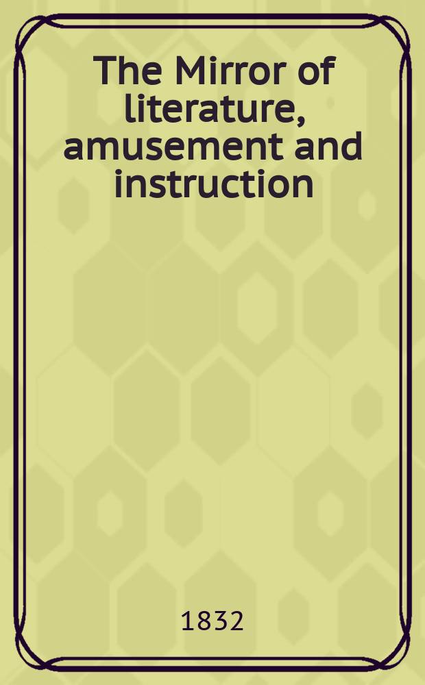 The Mirror of literature, amusement and instruction : Containing original essays... select extracts from new and expansive works ... Vol.19, №543