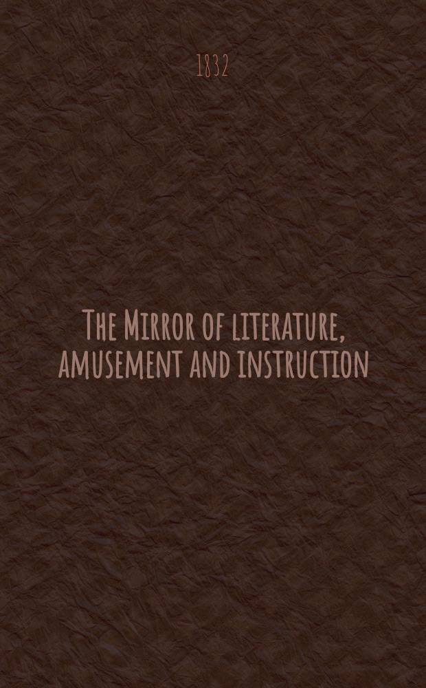 The Mirror of literature, amusement and instruction : Containing original essays... select extracts from new and expansive works ... Vol.19, №546