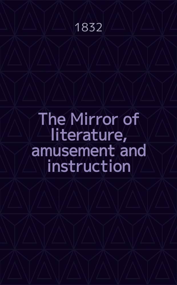The Mirror of literature, amusement and instruction : Containing original essays... select extracts from new and expansive works ... Vol.19, №551