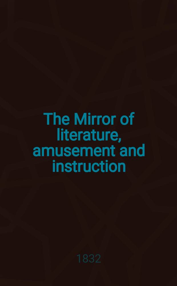 The Mirror of literature, amusement and instruction : Containing original essays... select extracts from new and expansive works ... Vol.19, №555
