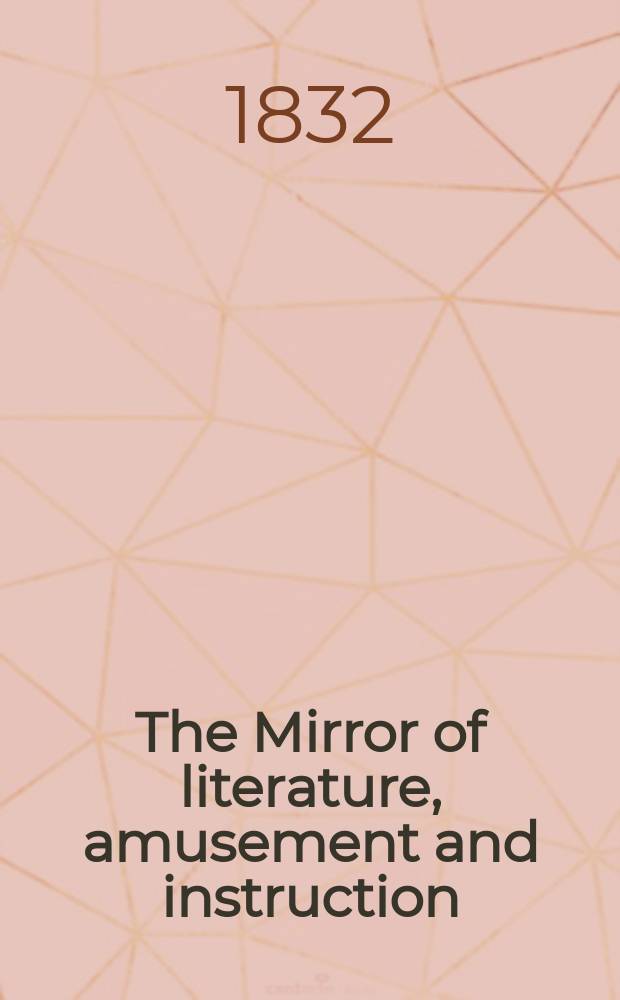 The Mirror of literature, amusement and instruction : Containing original essays... select extracts from new and expansive works ... Vol.20, №575