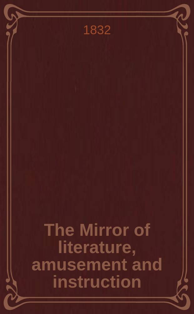 The Mirror of literature, amusement and instruction : Containing original essays... select extracts from new and expansive works ... Vol.20, №576