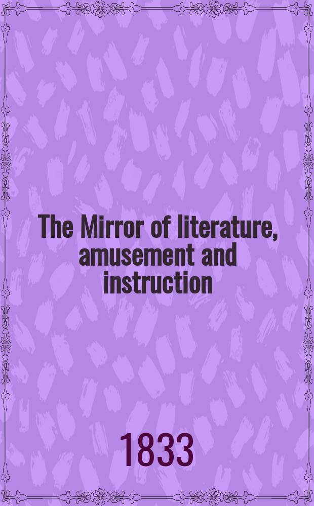 The Mirror of literature, amusement and instruction : Containing original essays... select extracts from new and expansive works ... Vol.21, №611