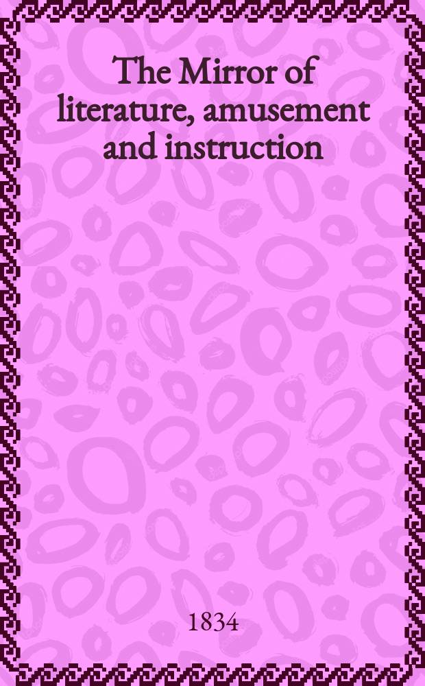 The Mirror of literature, amusement and instruction : Containing original essays... select extracts from new and expansive works ... Vol.23, №646