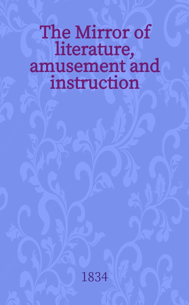 The Mirror of literature, amusement and instruction : Containing original essays... select extracts from new and expansive works ... Vol.23, №651