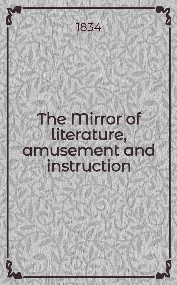 The Mirror of literature, amusement and instruction : Containing original essays... select extracts from new and expansive works ... Vol.23, №653