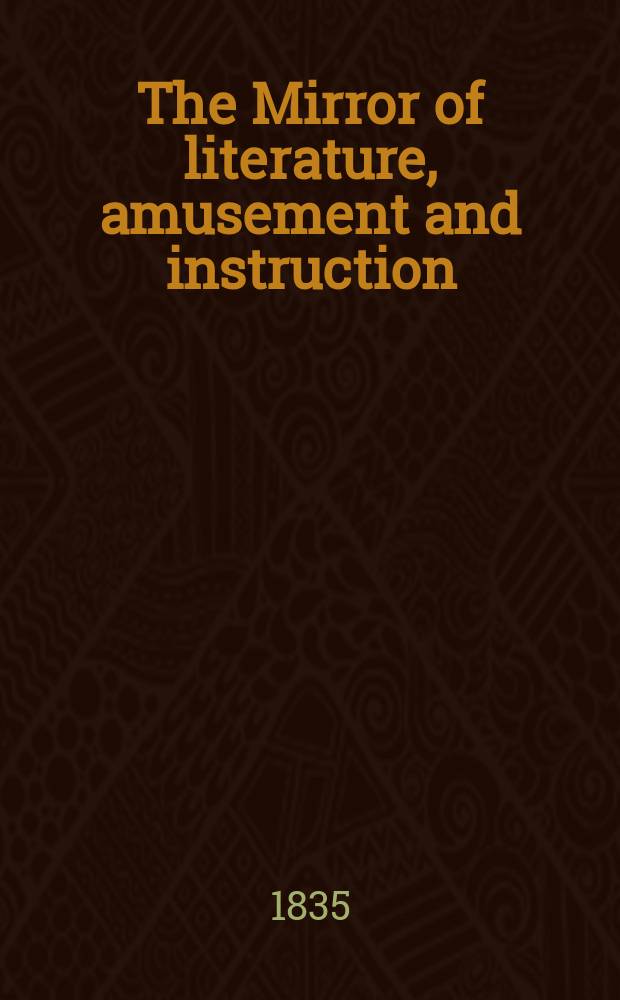 The Mirror of literature, amusement and instruction : Containing original essays... select extracts from new and expansive works ... Vol.25, №706