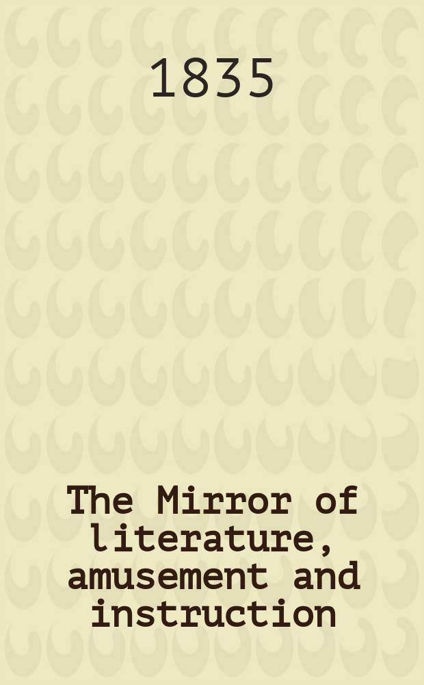 The Mirror of literature, amusement and instruction : Containing original essays... select extracts from new and expansive works ... Vol.25, №714