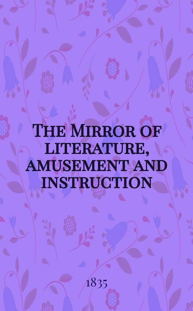 The Mirror of literature, amusement and instruction : Containing original essays... select extracts from new and expansive works ... Vol.25, №717