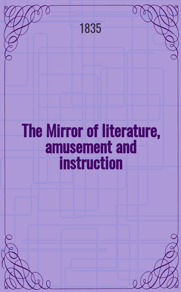 The Mirror of literature, amusement and instruction : Containing original essays... select extracts from new and expansive works ... Vol.26, №733