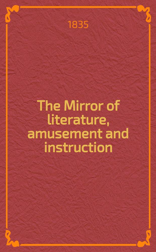 The Mirror of literature, amusement and instruction : Containing original essays... select extracts from new and expansive works ... Vol.26, №741
