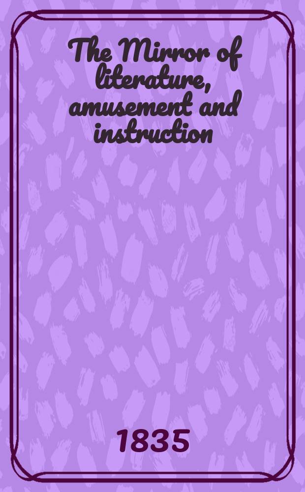 The Mirror of literature, amusement and instruction : Containing original essays... select extracts from new and expansive works ... Vol.26, №743
