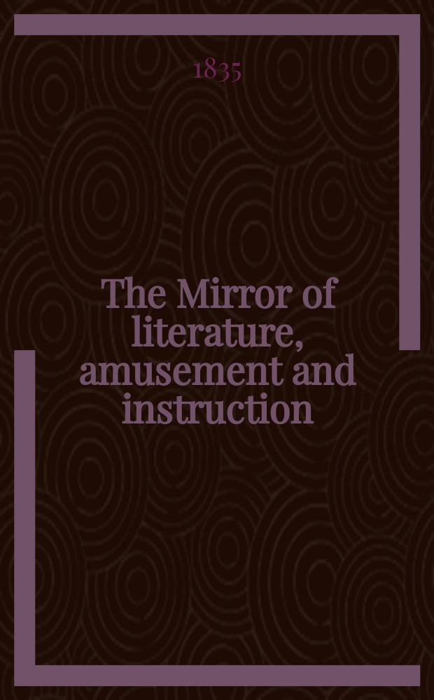 The Mirror of literature, amusement and instruction : Containing original essays... select extracts from new and expansive works ... Vol.26, №749